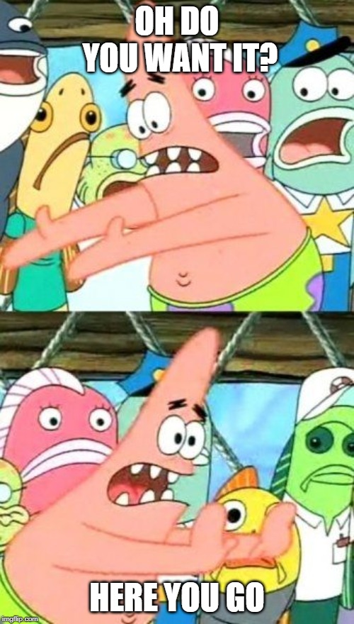 Put It Somewhere Else Patrick | OH DO YOU WANT IT? HERE YOU GO | image tagged in memes,put it somewhere else patrick | made w/ Imgflip meme maker