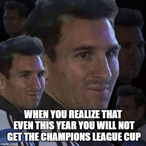 Messi trollo | WHEN YOU REALIZE THAT EVEN THIS YEAR YOU WILL NOT GET THE CHAMPIONS LEAGUE CUP | image tagged in messi trollo | made w/ Imgflip meme maker