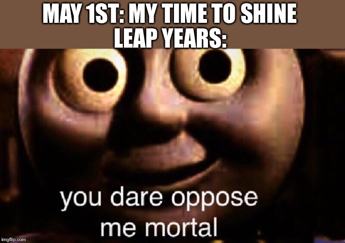 You dare oppose me mortal | LEAP YEARS:; MAY 1ST: MY TIME TO SHINE | image tagged in you dare oppose me mortal | made w/ Imgflip meme maker