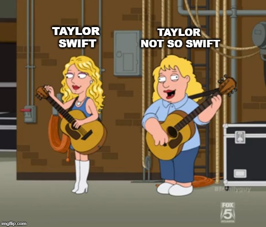 Taylor Swift | TAYLOR NOT SO SWIFT; TAYLOR SWIFT | image tagged in taylor swift | made w/ Imgflip meme maker