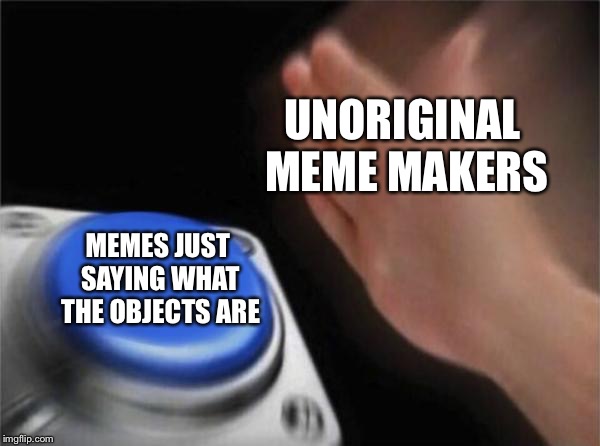 You know it’s true | UNORIGINAL MEME MAKERS; MEMES JUST SAYING WHAT THE OBJECTS ARE | image tagged in memes,blank nut button | made w/ Imgflip meme maker