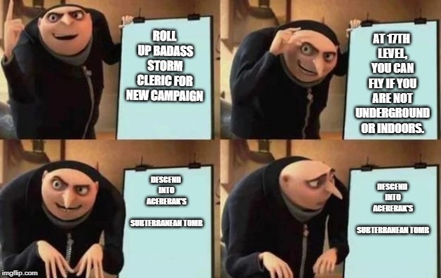 Gru's Plan | ROLL UP BADASS STORM CLERIC FOR NEW CAMPAIGN; AT 17TH LEVEL, YOU CAN FLY IF YOU ARE NOT UNDERGROUND OR INDOORS. DESCEND INTO ACERERAK'S SUBTERRANEAN TOMB; DESCEND INTO ACERERAK'S SUBTERRANEAN TOMB | image tagged in gru's plan | made w/ Imgflip meme maker