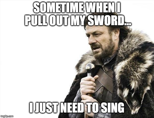 Brace Yourselves X is Coming | SOMETIME WHEN I PULL OUT MY SWORD... I JUST NEED TO SING | image tagged in memes,brace yourselves x is coming | made w/ Imgflip meme maker