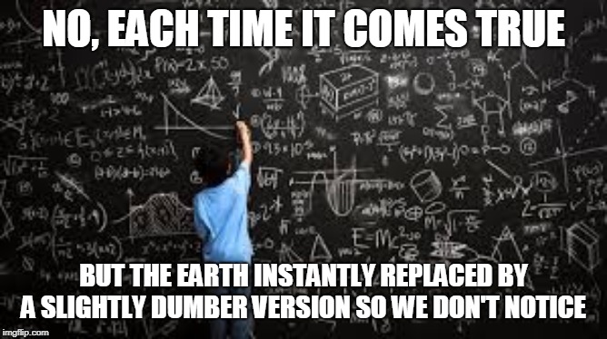 Equation | NO, EACH TIME IT COMES TRUE BUT THE EARTH INSTANTLY REPLACED BY A SLIGHTLY DUMBER VERSION SO WE DON'T NOTICE | image tagged in equation | made w/ Imgflip meme maker