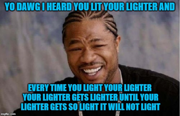 Unless it gets stolen first! | YO DAWG I HEARD YOU LIT YOUR LIGHTER AND; EVERY TIME YOU LIGHT YOUR LIGHTER YOUR LIGHTER GETS LIGHTER UNTIL YOUR LIGHTER GETS SO LIGHT IT WILL NOT LIGHT | image tagged in memes,yo dawg heard you,lighters,funny,bic | made w/ Imgflip meme maker