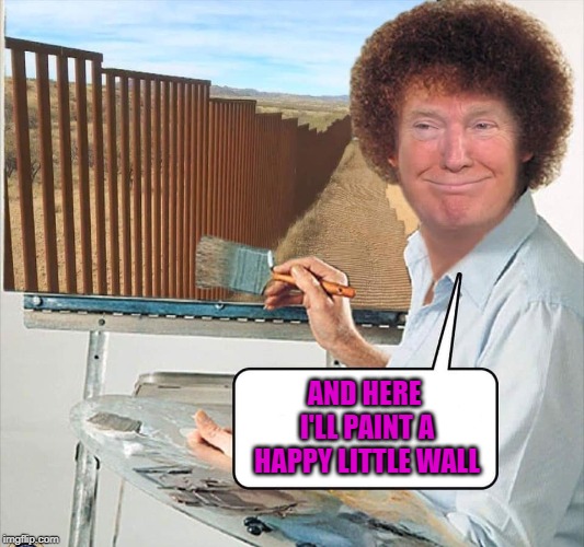 You might get it faster that way. | AND HERE I'LL PAINT A HAPPY LITTLE WALL | image tagged in donald trump,memes,bob ross,funny,the wall,politics | made w/ Imgflip meme maker