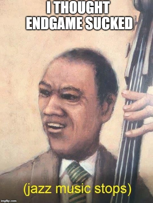 Jazz Music Stops | I THOUGHT ENDGAME SUCKED | image tagged in jazz music stops | made w/ Imgflip meme maker