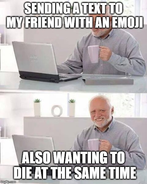 Hide the Pain Harold Meme | SENDING A TEXT TO MY FRIEND WITH AN EMOJI; ALSO WANTING TO DIE AT THE SAME TIME | image tagged in memes,hide the pain harold | made w/ Imgflip meme maker