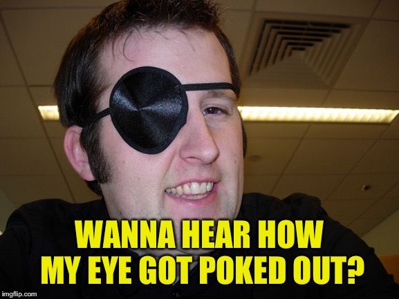 guy with eye patch | WANNA HEAR HOW MY EYE GOT POKED OUT? | image tagged in guy with eye patch | made w/ Imgflip meme maker