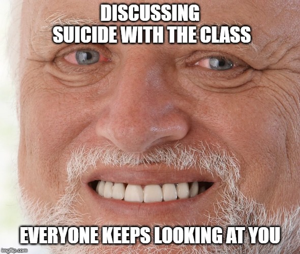 Hide the Pain Harold | DISCUSSING SUICIDE WITH THE CLASS; EVERYONE KEEPS LOOKING AT YOU | image tagged in memes,hide the pain harold,suicide | made w/ Imgflip meme maker