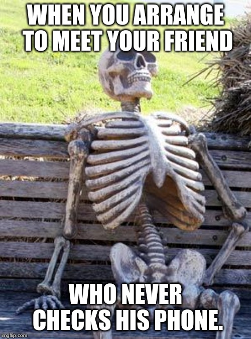 Waiting Skeleton Meme | WHEN YOU ARRANGE TO MEET YOUR FRIEND; WHO NEVER CHECKS HIS PHONE. | image tagged in memes,waiting skeleton | made w/ Imgflip meme maker