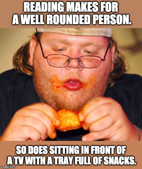 fat guy eating wings | READING MAKES FOR A WELL ROUNDED PERSON. SO DOES SITTING IN FRONT OF A TV WITH A TRAY FULL OF SNACKS. | image tagged in fat guy eating wings | made w/ Imgflip meme maker