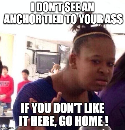 Black Girl Wat | I DON'T SEE AN ANCHOR TIED TO YOUR ASS; IF YOU DON'T LIKE IT HERE, GO HOME ! | image tagged in memes,black girl wat | made w/ Imgflip meme maker