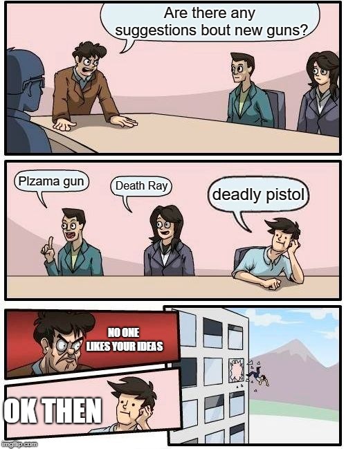 Boardroom Meeting Suggestion Meme | Are there any suggestions bout new guns? Plzama gun; Death Ray; deadly pistol; NO ONE LIKES YOUR IDEAS; OK THEN | image tagged in memes,boardroom meeting suggestion | made w/ Imgflip meme maker