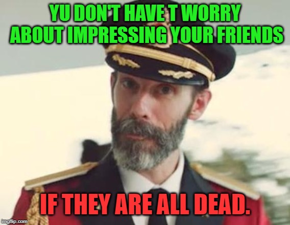 Captain Obvious | YU DON'T HAVE T WORRY ABOUT IMPRESSING YOUR FRIENDS IF THEY ARE ALL DEAD. | image tagged in captain obvious | made w/ Imgflip meme maker
