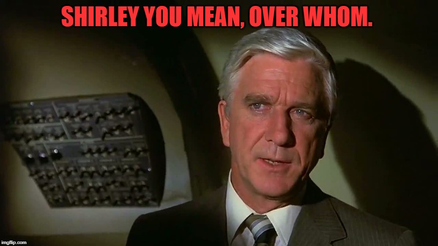 Airplane! | SHIRLEY YOU MEAN, OVER WHOM. | image tagged in airplane | made w/ Imgflip meme maker