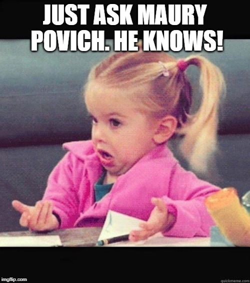 I dont know girl | JUST ASK MAURY POVICH. HE KNOWS! | image tagged in i dont know girl | made w/ Imgflip meme maker