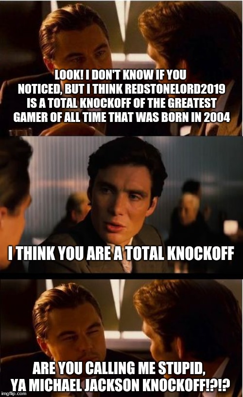 Inception Knockoff talk | LOOK! I DON'T KNOW IF YOU NOTICED, BUT I THINK REDSTONELORD2019 IS A TOTAL KNOCKOFF OF THE GREATEST GAMER OF ALL TIME THAT WAS BORN IN 2004; I THINK YOU ARE A TOTAL KNOCKOFF; ARE YOU CALLING ME STUPID, YA MICHAEL JACKSON KNOCKOFF!?!? | image tagged in memes,inception,funny,ytp,fun,movies | made w/ Imgflip meme maker