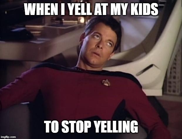 Riker eyeroll | WHEN I YELL AT MY KIDS TO STOP YELLING | image tagged in riker eyeroll | made w/ Imgflip meme maker