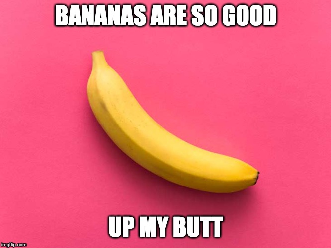 BANANAS ARE SO GOOD; UP MY BUTT | made w/ Imgflip meme maker