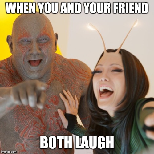Drax & Mantiss | WHEN YOU AND YOUR FRIEND; BOTH LAUGH | image tagged in marvel comics | made w/ Imgflip meme maker