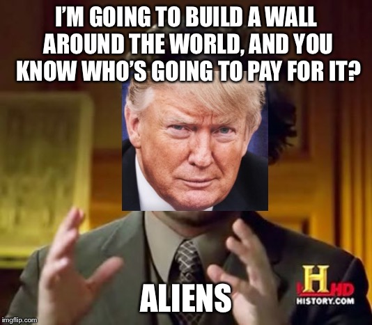 Ancient Aliens Meme | I’M GOING TO BUILD A WALL AROUND THE WORLD, AND YOU KNOW WHO’S GOING TO PAY FOR IT? ALIENS | image tagged in memes,ancient aliens | made w/ Imgflip meme maker