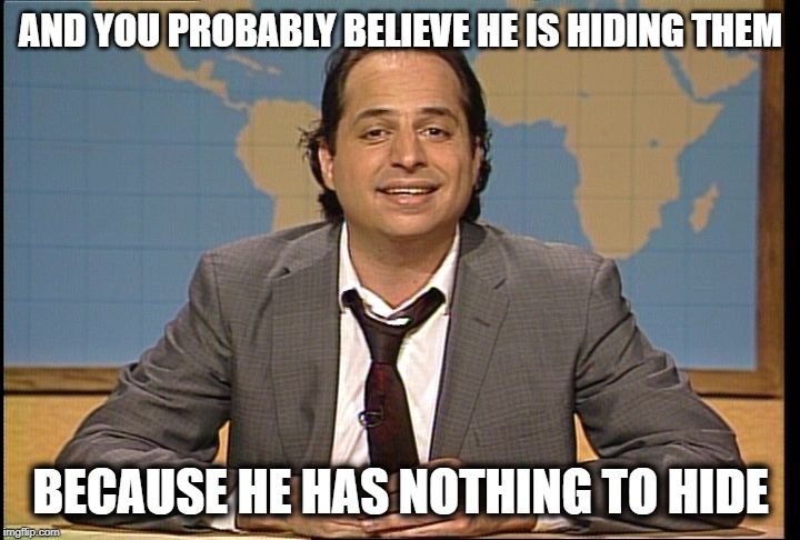 JON LOVITZ SNL LIAR | AND YOU PROBABLY BELIEVE HE IS HIDING THEM BECAUSE HE HAS NOTHING TO HIDE | image tagged in jon lovitz snl liar | made w/ Imgflip meme maker