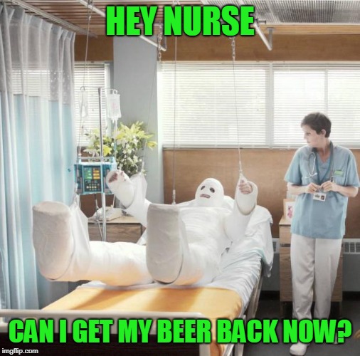 Just fill my IV with it please (inspired by a Nixie comment) | HEY NURSE; CAN I GET MY BEER BACK NOW? | image tagged in man in full body cast,hold my beer | made w/ Imgflip meme maker