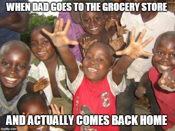 Smiling black children | WHEN DAD GOES TO THE GROCERY STORE; AND ACTUALLY COMES BACK HOME | image tagged in smiling black children | made w/ Imgflip meme maker