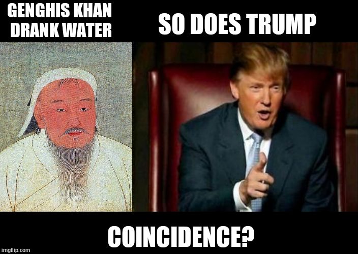 No. | SO DOES TRUMP; GENGHIS KHAN DRANK WATER; COINCIDENCE? | image tagged in donald trump,genghis khan quote | made w/ Imgflip meme maker