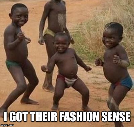 AFRICAN KIDS DANCING | I GOT THEIR FASHION SENSE | image tagged in african kids dancing | made w/ Imgflip meme maker