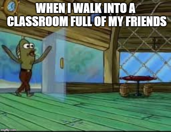 Walking Into A Classroom Full of Friends |  WHEN I WALK INTO A CLASSROOM FULL OF MY FRIENDS | image tagged in spongebob,school,relatable,memes | made w/ Imgflip meme maker