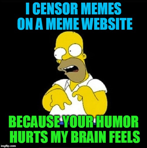 Homer Simpson Retarded | I CENSOR MEMES ON A MEME WEBSITE; BECAUSE YOUR HUMOR HURTS MY BRAIN FEELS | image tagged in homer simpson retarded | made w/ Imgflip meme maker
