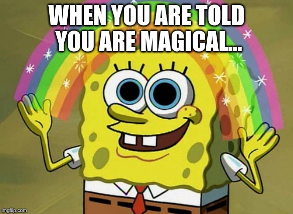 Imagination Spongebob Meme | WHEN YOU ARE TOLD YOU ARE MAGICAL... | image tagged in memes,imagination spongebob | made w/ Imgflip meme maker