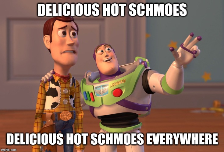 X, X Everywhere | DELICIOUS HOT SCHMOES; DELICIOUS HOT SCHMOES EVERYWHERE | image tagged in memes,x x everywhere | made w/ Imgflip meme maker