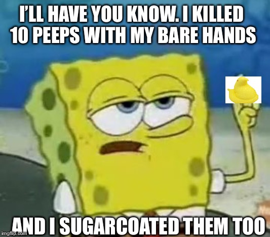 I'll Have You Know Spongebob | I’LL HAVE YOU KNOW. I KILLED 10 PEEPS WITH MY BARE HANDS; AND I SUGARCOATED THEM TOO | image tagged in memes,ill have you know spongebob | made w/ Imgflip meme maker