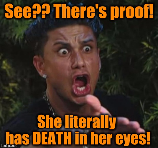 for crying out loud | See?? There's proof! She literally has DEATH in her eyes! | image tagged in for crying out loud | made w/ Imgflip meme maker