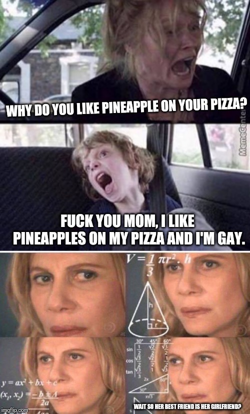 Yup...my friend did tell me this and my friend was at her cousin's house and this I'm guessing is true.It's hard to explain more | WHY DO YOU LIKE PINEAPPLE ON YOUR PIZZA? FUCK YOU MOM, I LIKE PINEAPPLES ON MY PIZZA AND I'M GAY. WAIT SO HER BEST FRIEND IS HER GIRLFRIEND? | image tagged in true story,lesbian problems,pineapple pizza | made w/ Imgflip meme maker