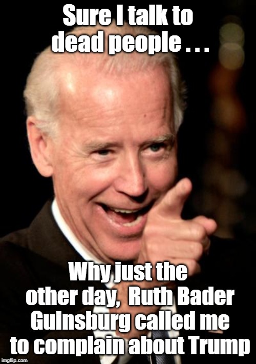 Of course Biden talks to dead people | Sure I talk to dead people . . . Why just the other day,  Ruth Bader Guinsburg called me to complain about Trump | image tagged in memes,smilin biden,ruth bader ginsburg | made w/ Imgflip meme maker