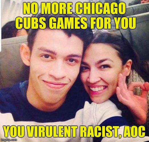 We can no longer stand for this hate. Please join me in condemning this atrocious behavior. | NO MORE CHICAGO CUBS GAMES FOR YOU; YOU VIRULENT RACIST, AOC | image tagged in alexandria ocasio-cortez,hate,oppression,white supremacy,stop | made w/ Imgflip meme maker