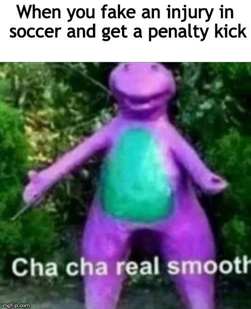 cha cha real smooth | When you fake an injury in soccer and get a penalty kick | image tagged in cha cha real smooth | made w/ Imgflip meme maker