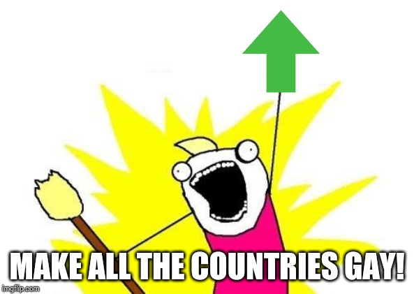 X All The Y Meme | MAKE ALL THE COUNTRIES GAY! | image tagged in memes,x all the y | made w/ Imgflip meme maker