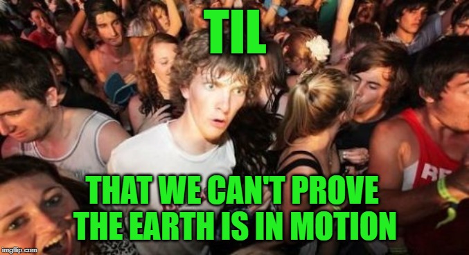 Sudden Clarity Clarence | TIL; THAT WE CAN'T PROVE THE EARTH IS IN MOTION | image tagged in memes,sudden clarity clarence | made w/ Imgflip meme maker