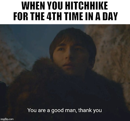 You are a good man, thank you | WHEN YOU HITCHHIKE FOR THE 4TH TIME IN A DAY | image tagged in you are a good man thank you,game of thrones,bran stark | made w/ Imgflip meme maker
