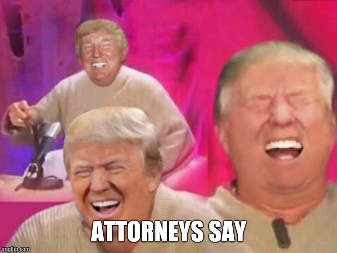 Laughing Trump | ATTORNEYS SAY | image tagged in laughing trump | made w/ Imgflip meme maker
