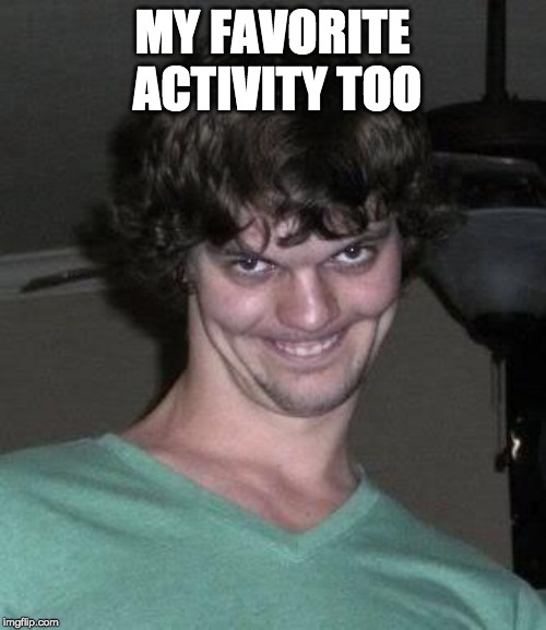 Creepy guy  | MY FAVORITE ACTIVITY TOO | image tagged in creepy guy | made w/ Imgflip meme maker
