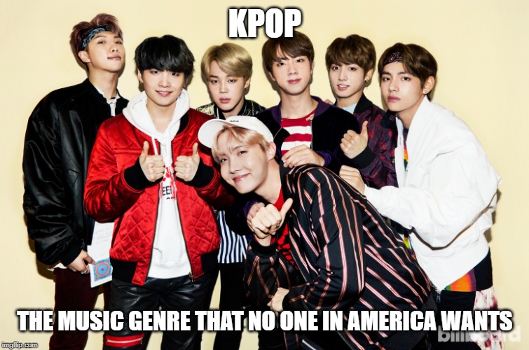 Kpop | KPOP; THE MUSIC GENRE THAT NO ONE IN AMERICA WANTS | image tagged in kpop | made w/ Imgflip meme maker