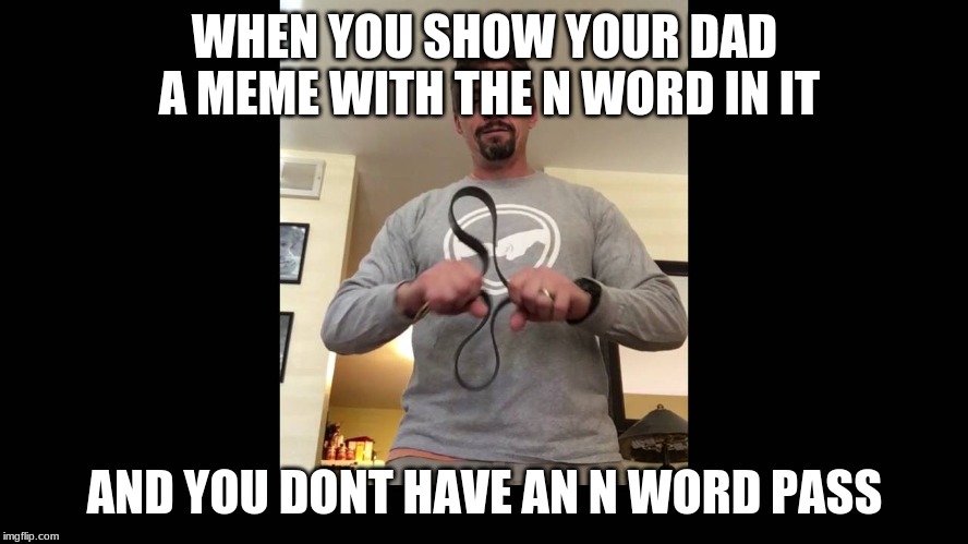 BELT_O_RAMA | WHEN YOU SHOW YOUR DAD A MEME WITH THE N WORD IN IT; AND YOU DONT HAVE AN N WORD PASS | image tagged in dadno,belt | made w/ Imgflip meme maker