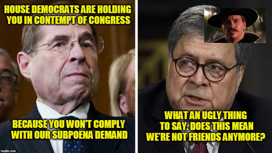 Attorney General Barr Channels Doc Holliday | HOUSE DEMOCRATS ARE HOLDING YOU IN CONTEMPT OF CONGRESS; WHAT AN UGLY THING TO SAY. DOES THIS MEAN WE’RE NOT FRIENDS ANYMORE? BECAUSE YOU WON'T COMPLY WITH OUR SUBPOENA DEMAND | image tagged in jerrold nadler,william barr,doc holliday | made w/ Imgflip meme maker