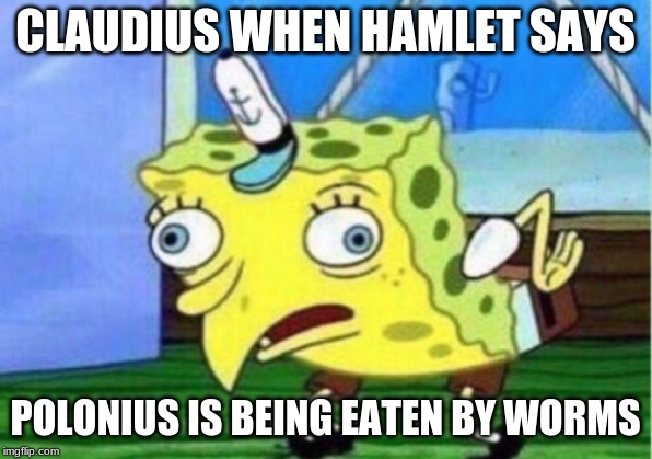 Mocking Spongebob Meme | CLAUDIUS WHEN HAMLET SAYS; POLONIUS IS BEING EATEN BY WORMS | image tagged in memes,mocking spongebob | made w/ Imgflip meme maker
